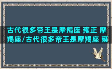 古代很多帝王是摩羯座 雍正 摩羯座/古代很多帝王是摩羯座 雍正 摩羯座-我的网站